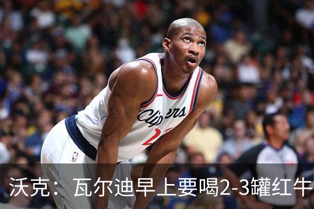沃克：瓦尔迪早上要喝2-3罐红牛，那几乎就是他的早餐